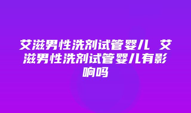 艾滋男性洗剂试管婴儿 艾滋男性洗剂试管婴儿有影响吗