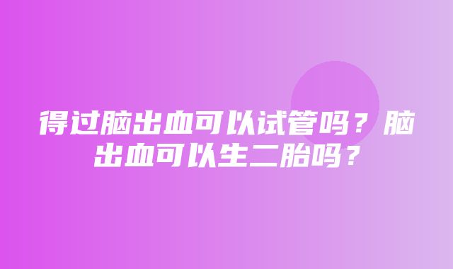 得过脑出血可以试管吗？脑出血可以生二胎吗？