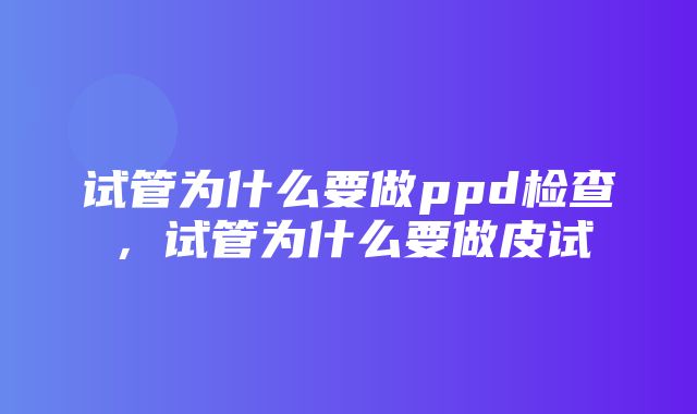 试管为什么要做ppd检查，试管为什么要做皮试