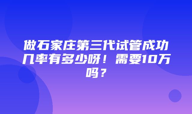 做石家庄第三代试管成功几率有多少呀！需要10万吗？