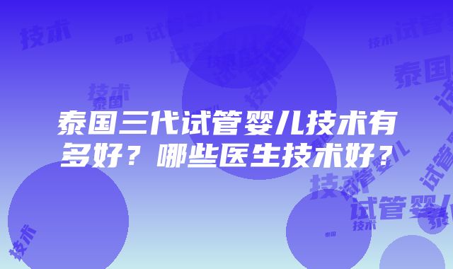 泰国三代试管婴儿技术有多好？哪些医生技术好？