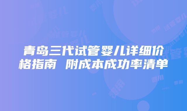 青岛三代试管婴儿详细价格指南 附成本成功率清单