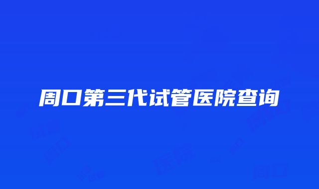 周口第三代试管医院查询