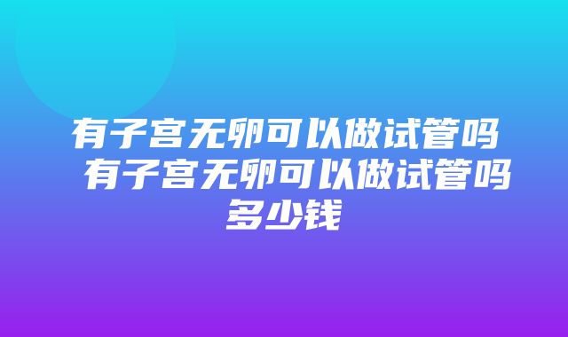 有子宫无卵可以做试管吗 有子宫无卵可以做试管吗多少钱