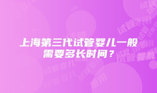 上海第三代试管婴儿一般需要多长时间？