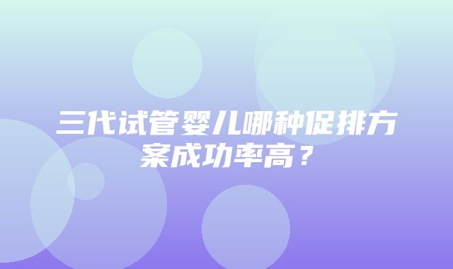 三代试管婴儿哪种促排方案成功率高？