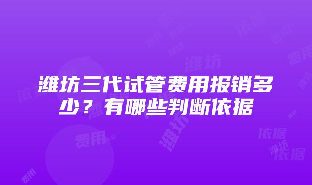 潍坊三代试管费用报销多少？有哪些判断依据