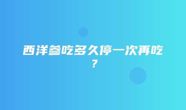 西洋参吃多久停一次再吃？