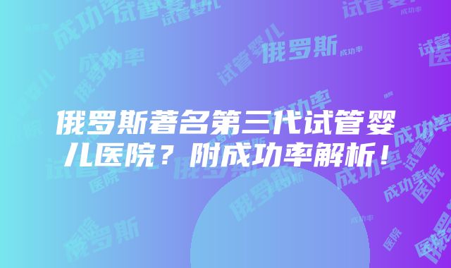 俄罗斯著名第三代试管婴儿医院？附成功率解析！