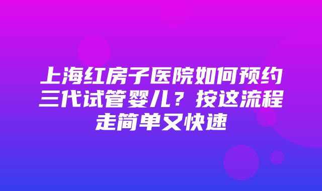 上海红房子医院如何预约三代试管婴儿？按这流程走简单又快速