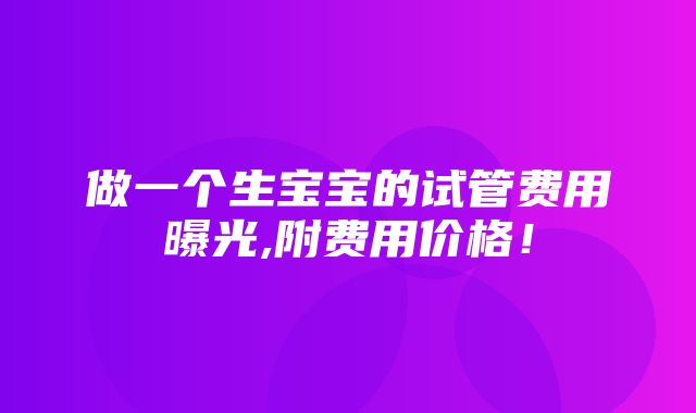 做一个生宝宝的试管费用曝光,附费用价格！