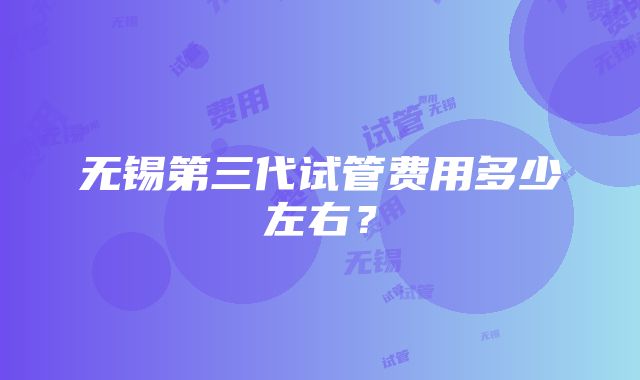 无锡第三代试管费用多少左右？