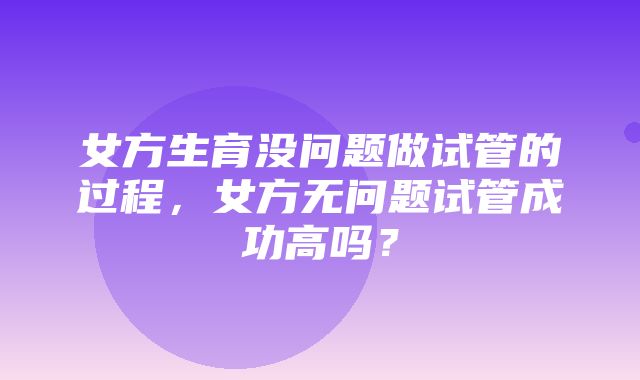 女方生育没问题做试管的过程，女方无问题试管成功高吗？