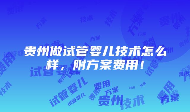 贵州做试管婴儿技术怎么样，附方案费用！