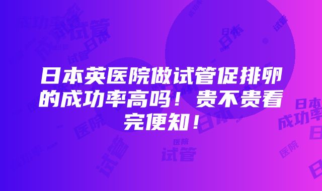 日本英医院做试管促排卵的成功率高吗！贵不贵看完便知！