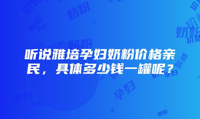 听说雅培孕妇奶粉价格亲民，具体多少钱一罐呢？