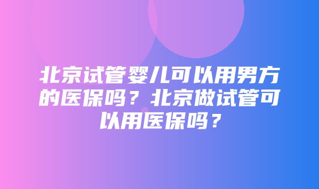 北京试管婴儿可以用男方的医保吗？北京做试管可以用医保吗？