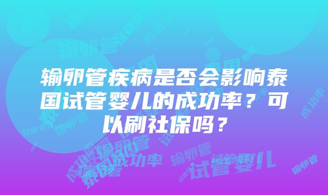 输卵管疾病是否会影响泰国试管婴儿的成功率？可以刷社保吗？