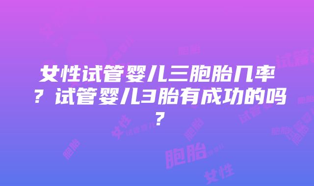 女性试管婴儿三胞胎几率？试管婴儿3胎有成功的吗？