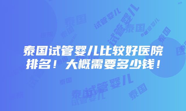 泰国试管婴儿比较好医院排名！大概需要多少钱！