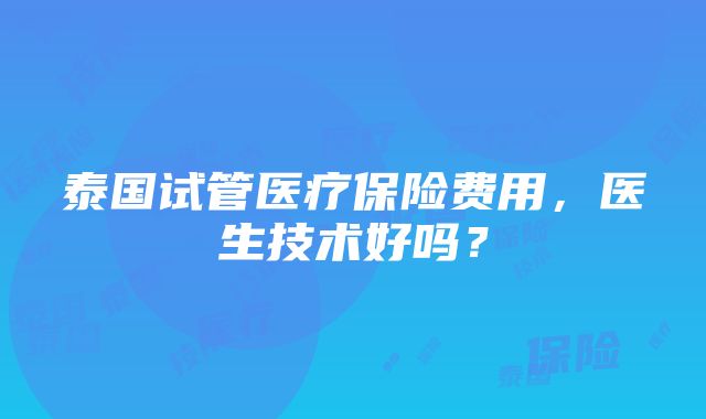 泰国试管医疗保险费用，医生技术好吗？