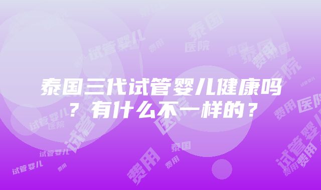 泰国三代试管婴儿健康吗？有什么不一样的？