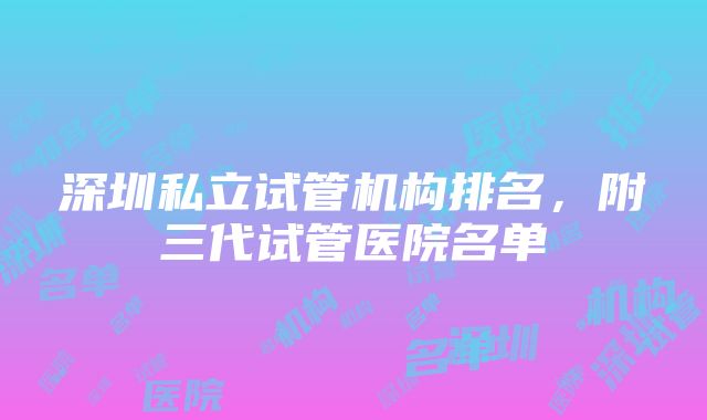 深圳私立试管机构排名，附三代试管医院名单