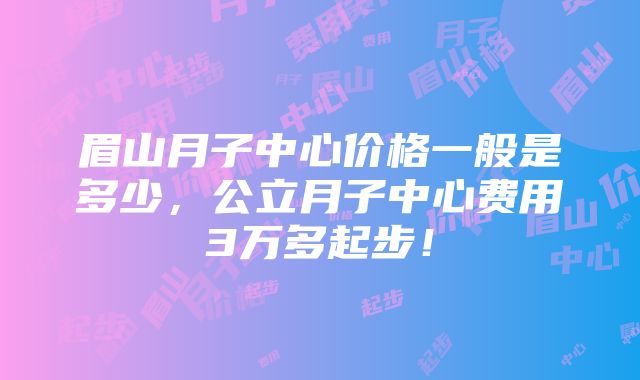 眉山月子中心价格一般是多少，公立月子中心费用3万多起步！