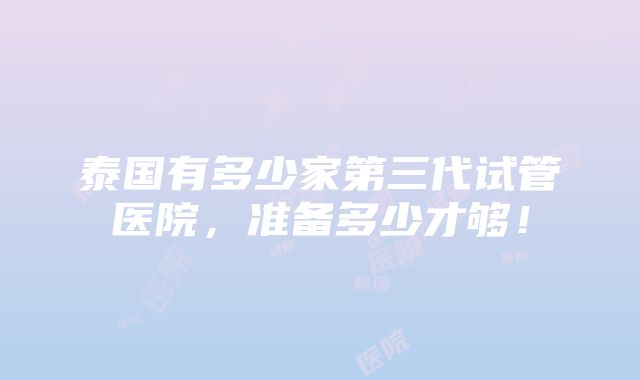 泰国有多少家第三代试管医院，准备多少才够！