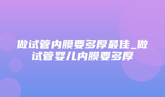 做试管内膜要多厚最佳_做试管婴儿内膜要多厚