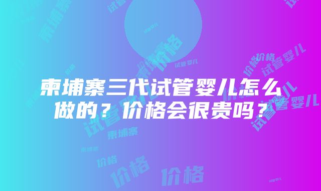 柬埔寨三代试管婴儿怎么做的？价格会很贵吗？