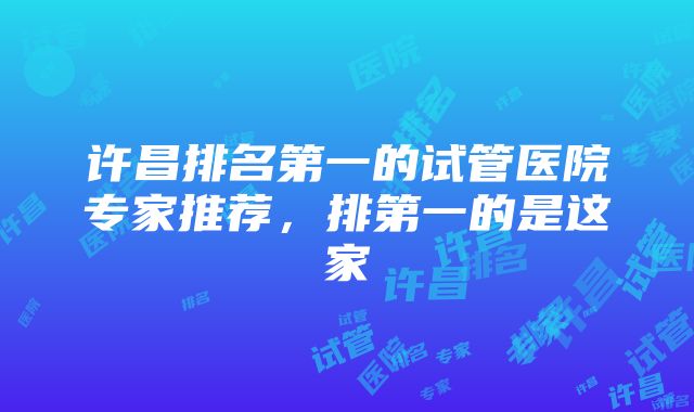 许昌排名第一的试管医院专家推荐，排第一的是这家