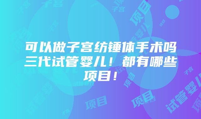 可以做子宫纺锤体手术吗三代试管婴儿！都有哪些项目！