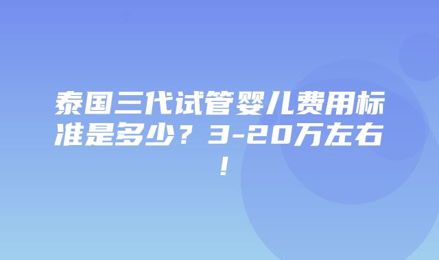 泰国三代试管婴儿费用标准是多少？3-20万左右！