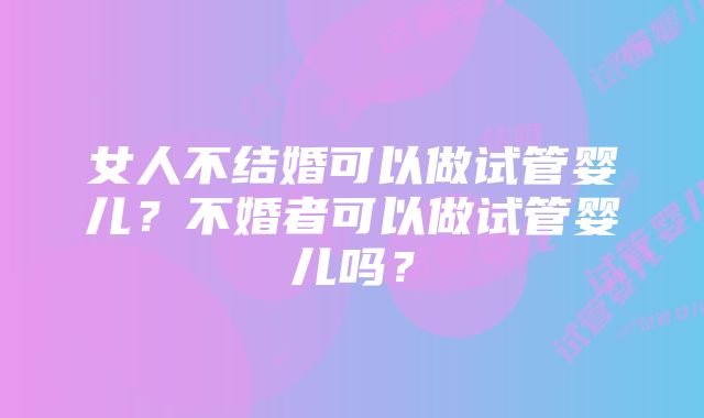 女人不结婚可以做试管婴儿？不婚者可以做试管婴儿吗？