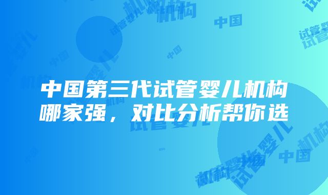 中国第三代试管婴儿机构哪家强，对比分析帮你选