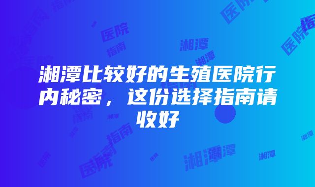 湘潭比较好的生殖医院行内秘密，这份选择指南请收好