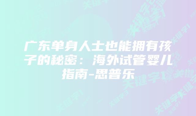 广东单身人士也能拥有孩子的秘密：海外试管婴儿指南-思普乐