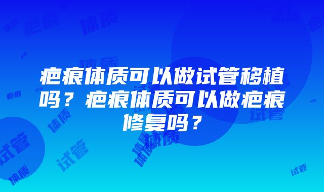 疤痕体质可以做试管移植吗？疤痕体质可以做疤痕修复吗？