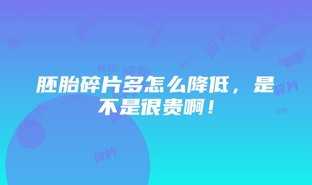 胚胎碎片多怎么降低，是不是很贵啊！