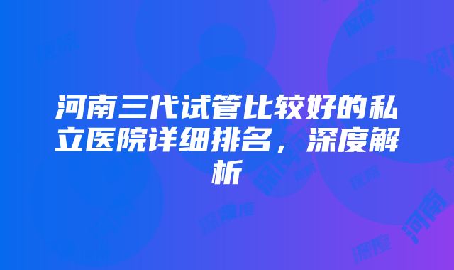 河南三代试管比较好的私立医院详细排名，深度解析