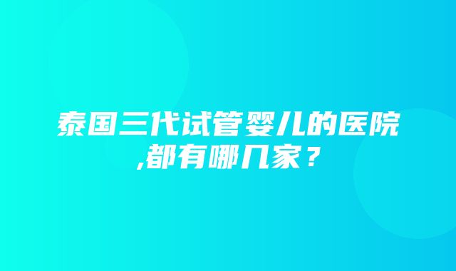 泰国三代试管婴儿的医院,都有哪几家？