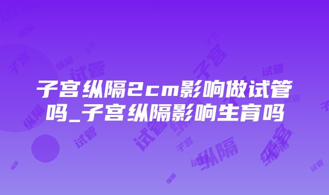 子宫纵隔2cm影响做试管吗_子宫纵隔影响生育吗