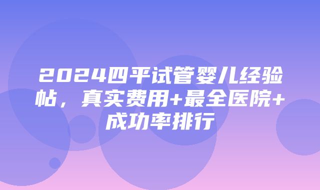 2024四平试管婴儿经验帖，真实费用+最全医院+成功率排行