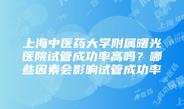 上海中医药大学附属曙光医院试管成功率高吗？哪些因素会影响试管成功率