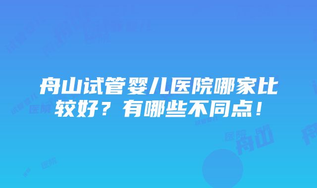 舟山试管婴儿医院哪家比较好？有哪些不同点！