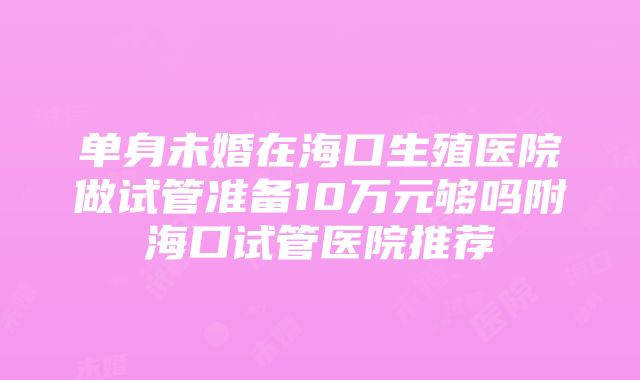 单身未婚在海口生殖医院做试管准备10万元够吗附海口试管医院推荐