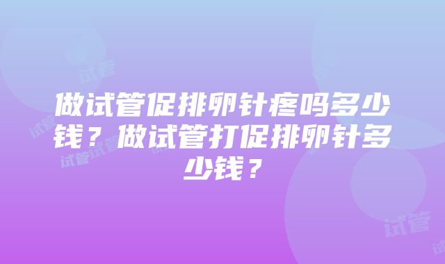 做试管促排卵针疼吗多少钱？做试管打促排卵针多少钱？