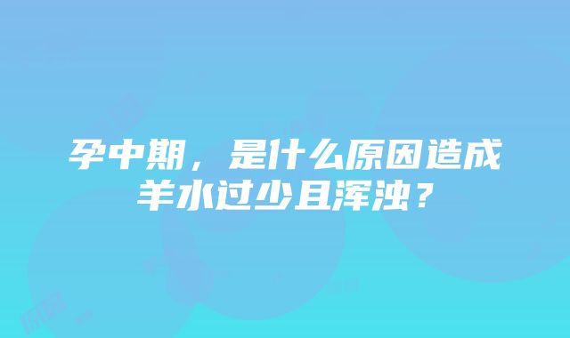 孕中期，是什么原因造成羊水过少且浑浊？