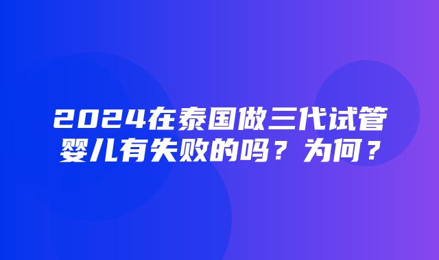 2024在泰国做三代试管婴儿有失败的吗？为何？